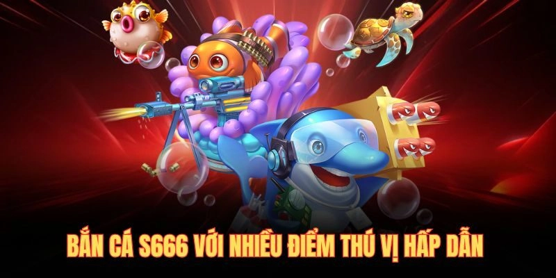 Bắn cá S666 với nhiều điểm thú vị hấp dẫn 
