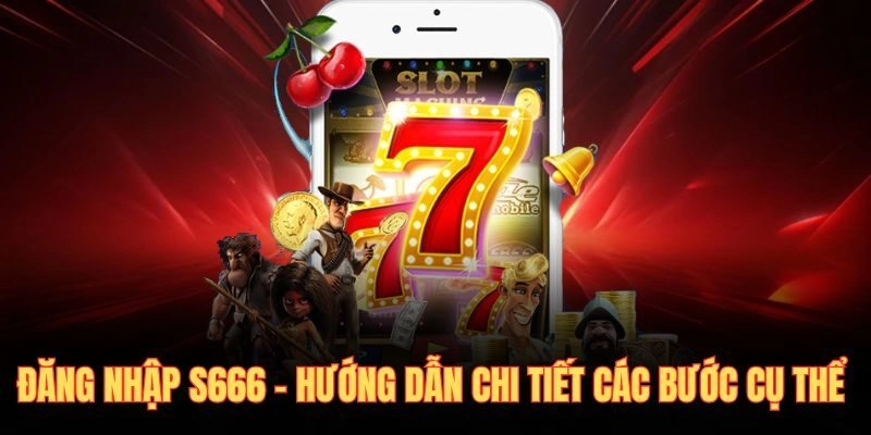 Đăng Nhập S666 – Hướng Dẫn Chi Tiết Các Bước Cụ Thể 