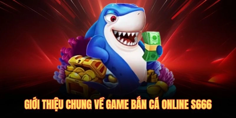 Giới thiệu chung về game bắn cá online S666